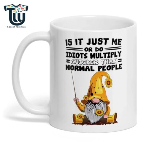 Is It Just Me Or Do Idiots Multiply Quicker Than Normal People Gnome Mug Custom Mugs